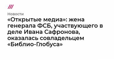 «Открытые медиа»: жена генерала ФСБ, участвующего в деле Ивана Сафронова, оказалась совладельцем «Библио-Глобуса»