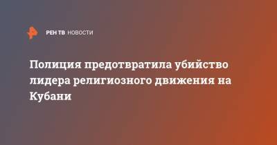 Полиция предотвратила убийство лидера религиозного движения на Кубани