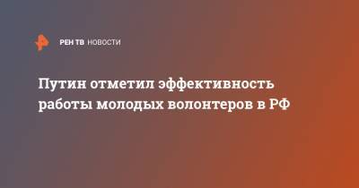 Путин отметил эффективность работы молодых волонтеров в РФ