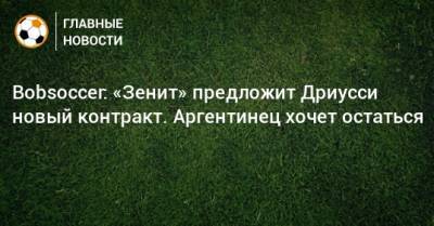 Bobsoccer: «Зенит» предложит Дриусси новый контракт. Аргентинец хочет остаться