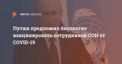 Путин предложил бесплатно вакцинировать сотрудников ООН от COVID-19