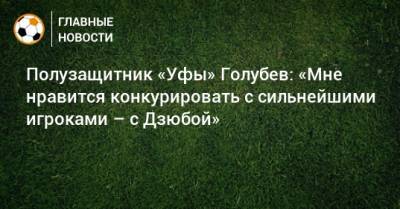 Полузащитник «Уфы» Голубев: «Мне нравится конкурировать с сильнейшими игроками – с Дзюбой»