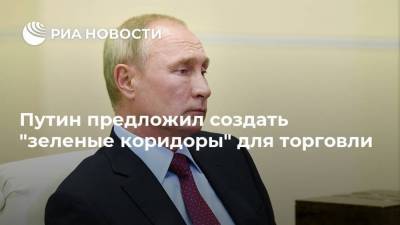 Путин предложил создать "зеленые коридоры" для торговли