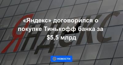 «Яндекс» договорился о покупке Тинькофф банка за $5,5 млрд