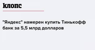 "Яндекс" намерен купить Тинькофф Банк за 5,5 млрд долларов