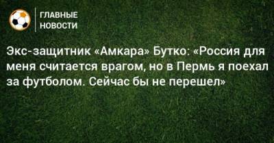 Экс-защитник «Амкара» Бутко: «Россия для меня считается врагом, но в Пермь я поехал за футболом. Сейчас бы не перешел»