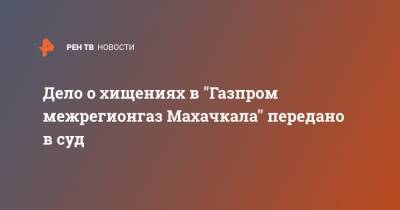 Дело о хищениях в "Газпром межрегионгаз Махачкала" передано в суд