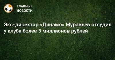 Экс-директор «Динамо» Муравьев отсудил у клуба более 3 миллионов рублей