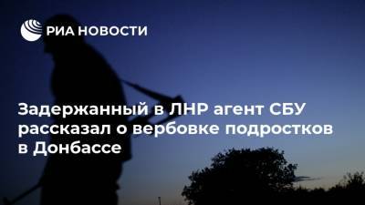 Задержанный в ЛНР агент СБУ рассказал о вербовке подростков в Донбассе
