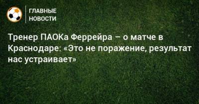 Тренер ПАОКа Феррейра – о матче в Краснодаре: «Это не поражение, результат нас устраивает»