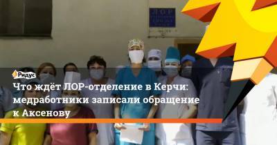 Что ждёт ЛОР-отделение вКерчи: медработники записали обращение кАксенову