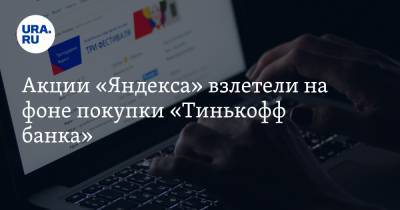 Акции «Яндекса» взлетели на фоне покупки «Тинькофф банка»