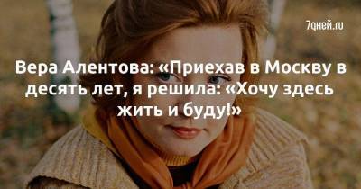 Вера Алентова: «Приехав в Москву в десять лет, я решила: «Хочу здесь жить и буду!»