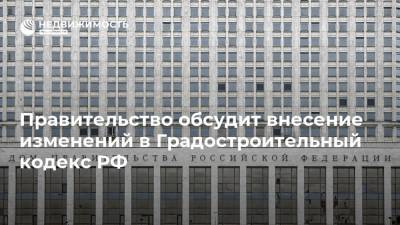 Правительство обсудит внесение изменений в Градостроительный кодекс РФ
