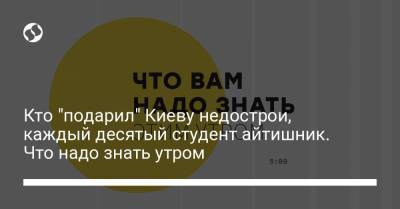 Кто "подарил" Киеву недострои, каждый десятый студент айтишник. Что надо знать утром