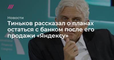 Тиньков рассказал о планах остаться с банком после его продажи «Яндексу»
