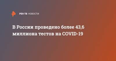 В России проведено более 43,6 миллиона тестов на COVID-19