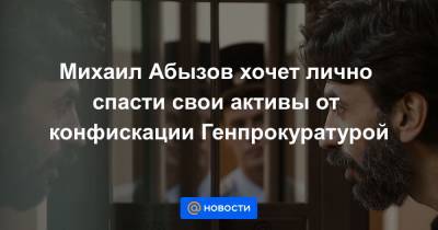 Михаил Абызов хочет лично спасти свои активы от конфискации Генпрокуратурой