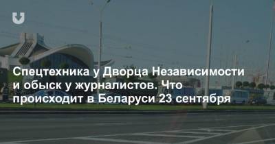 Спецтехника у Дворца Независимости и обыск у журналистов. Что происходит в Беларуси 23 сентября