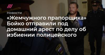 «Жемчужного прапорщика» Бойко отправили под домашний арест по делу об избиении полицейского