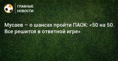 Мусаев – о шансах пройти ПАОК: «50 на 50. Все решится в ответной игре»