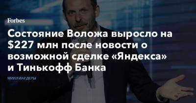Состояние Воложа выросло на $227 млн после новости о возможной сделке «Яндекса» и Тинькофф Банка