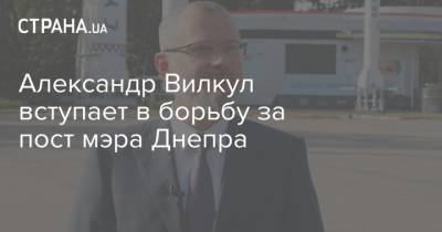 Александр Вилкул вступает в борьбу за пост мэра Днепра