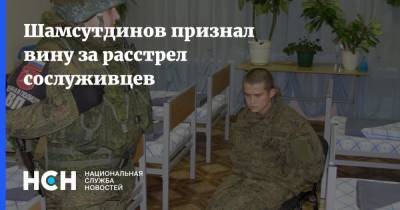 Шамсутдинов признал вину за расстрел сослуживцев