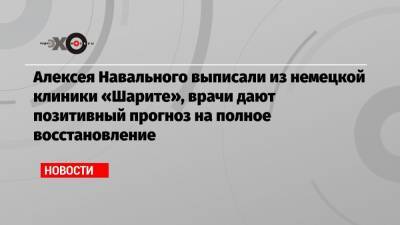 Алексея Навального выписали из немецкой клиники «Шарите», врачи дают позитивный прогноз на полное восстановление