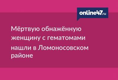 Мёртвую обнажённую женщину с гематомами нашли в Ломоносовском районе