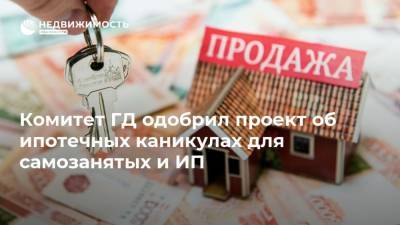 Комитет ГД одобрил проект об ипотечных каникулах для самозанятых и ИП