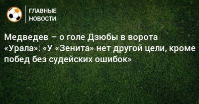 Медведев – о голе Дзюбы в ворота «Урала»: «У «Зенита» нет другой цели, кроме побед без судейских ошибок»