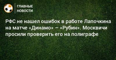 РФС не нашел ошибок в работе Лапочкина на матче «Динамо» – «Рубин». Москвичи просили проверить его на полиграфе