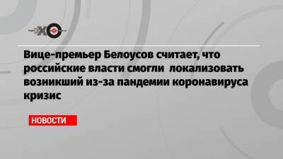 Вице-премьер Белоусов считает, что российские власти смогли локализовать возникший из-за пандемии коронавируса кризис