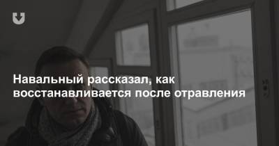Навальный рассказал, как восстанавливается после отравления