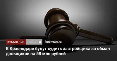 В Краснодаре будут судить застройщика за обман дольщиков на 58 млн рублей