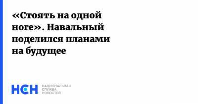 «Стоять на одной ноге». Навальный поделился планами на будущее