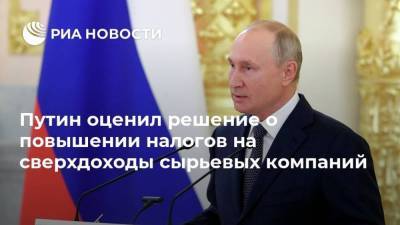 Путин оценил решение о повышении налогов на сверхдоходы сырьевых компаний