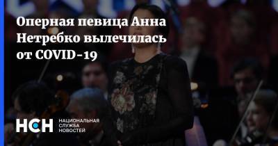 Оперная певица Анна Нетребко вылечилась от COVID-19