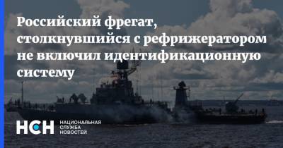 Российский фрегат, столкнувшийся с рефрижератором, не включил идентификационную систему
