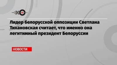 Лидер белорусской оппозиции Светлана Тихановская считает, что именно она легитимный президент Белоруссии