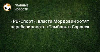 «РБ-Спорт»: власти Мордовии хотят перебазировать «Тамбов» в Саранск