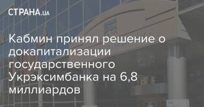 Кабмин принял решение о докапитализации государственного Укрэксимбанка на 6,8 миллиардов
