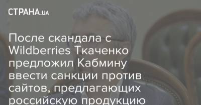 После скандала с Wildberries Ткаченко предложил Кабмину ввести санкции против сайтов, предлагающих российскую продукцию