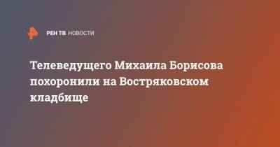 Телеведущего Михаила Борисова похоронили на Востряковском кладбище