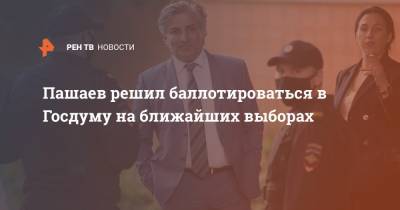 Пашаев решил баллотироваться в Госдуму на ближайших выборах