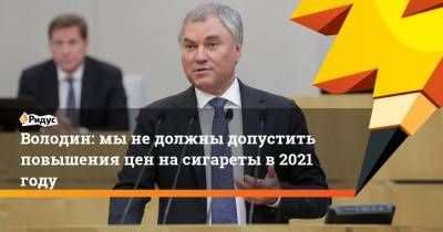 Володин: мы не должны допустить повышения цен на сигареты в 2021 году