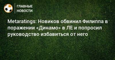 Metaratings: Новиков обвинил Филиппа в поражении «Динамо» в ЛЕ и попросил руководство избавиться от него