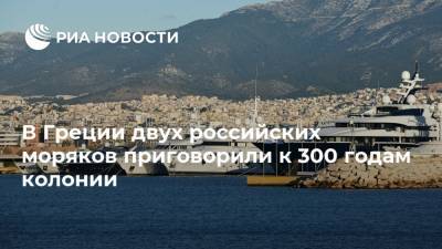 В Греции двух российских моряков приговорили к 300 годам колонии
