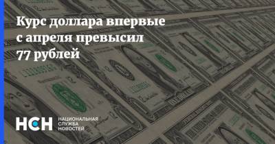Курс доллара впервые с апреля превысил 77 рублей